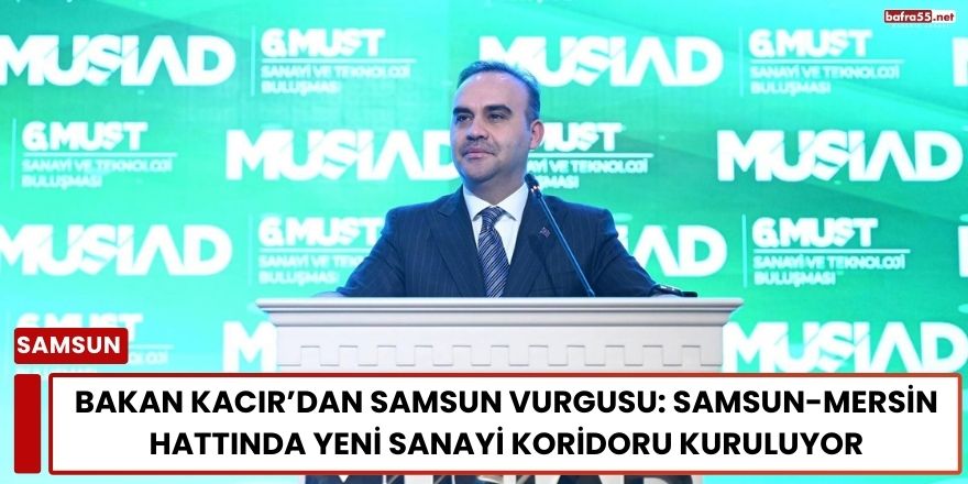 Bakan Kacır’dan Samsun Vurgusu: Samsun-Mersin Hattında Yeni Sanayi Koridoru Kuruluyor
