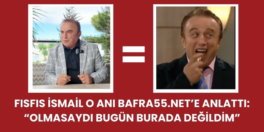 Fısfıs İsmail O Anı Bafra55.Net’e Anlattı: “Olmasaydı Bugün Burada Değildim”