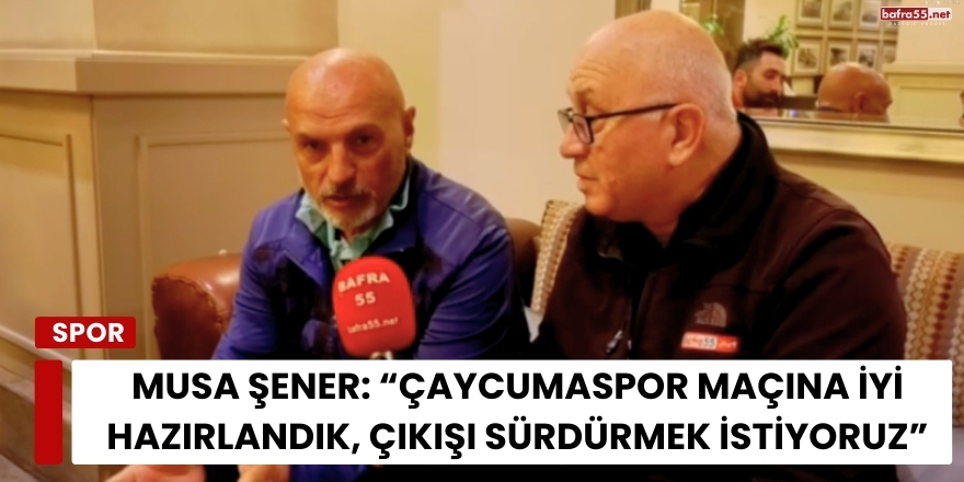 Musa Şener: “Çaycumaspor Maçına İyi Hazırlandık, Çıkışı Sürdürmek İstiyoruz”