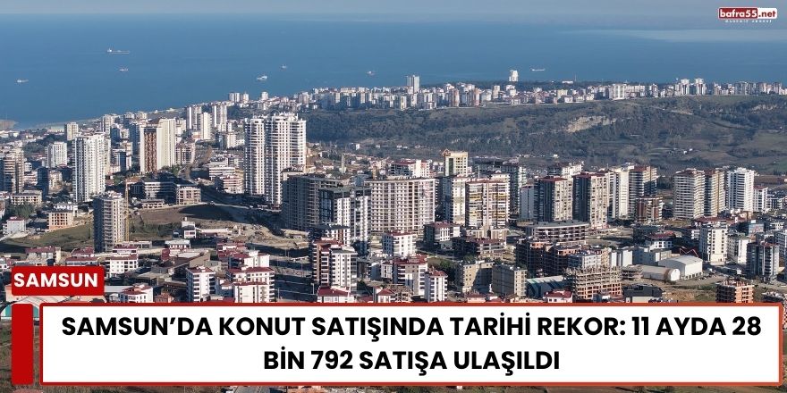 Samsun’da Konut Satışında Tarihi Rekor: 11 Ayda 28 Bin 792 Satışa Ulaşıldı
