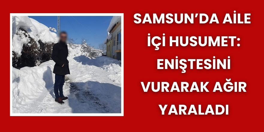 Samsun’da Aile İçi Husumet: Eniştesini Vurarak Ağır Yaraladı