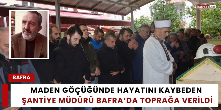 Maden Göçüğünde Hayatını Kaybeden Şantiye Müdürü Bafra’da Toprağa Verildi