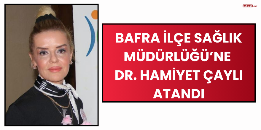 Bafra İlçe Sağlık Müdürlüğü’ne Dr. Hamiyet Çaylı Atandı