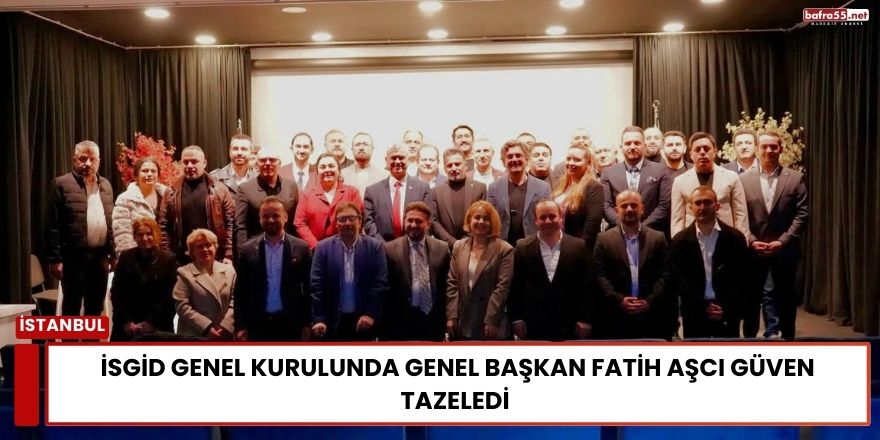 İSGİD Genel Kurulunda Genel Başkan Fatih Aşcı Güven Tazeledi