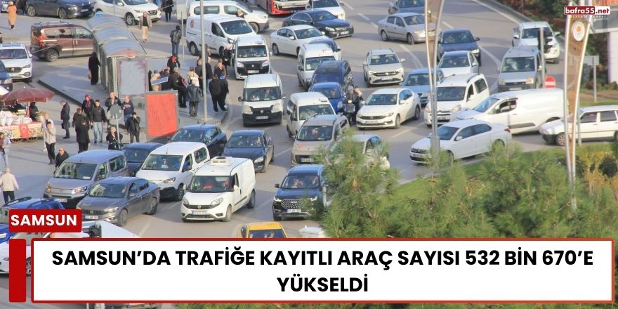 Samsun’da Trafiğe Kayıtlı Araç Sayısı 532 Bin 670’e Yükseldi