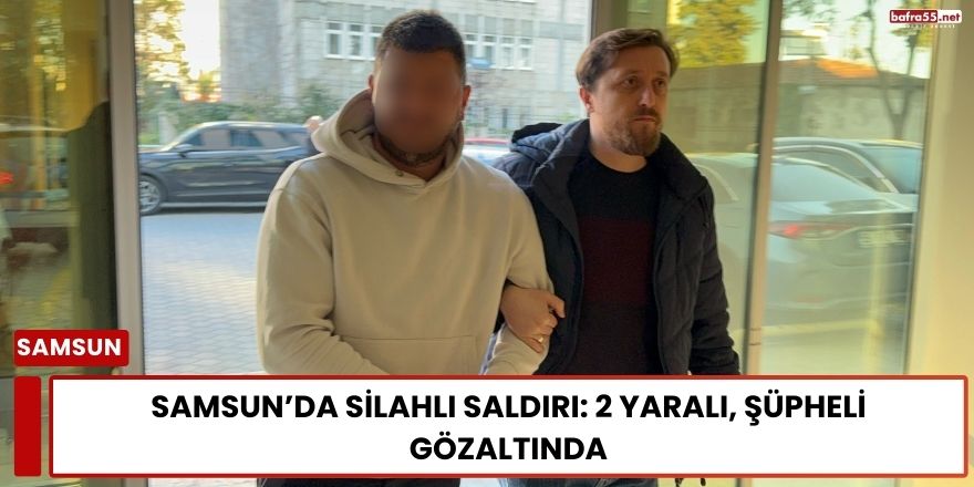 Samsun’da Silahlı Saldırı: 2 Yaralı, Şüpheli Gözaltında