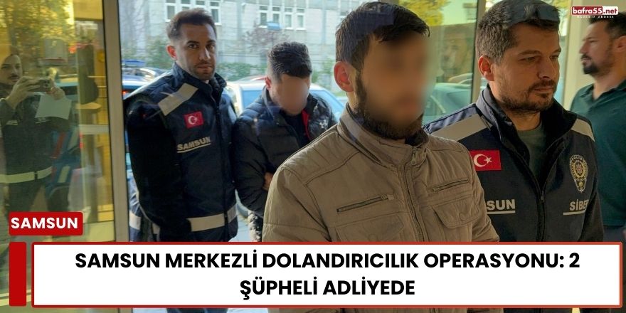 Samsun Merkezli Dolandırıcılık Operasyonu: 2 Şüpheli Adliyede
