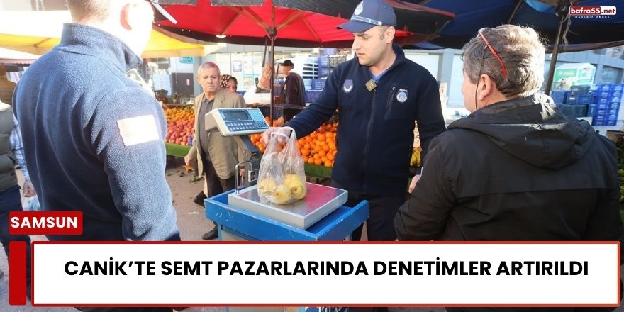 Canik’te Semt Pazarlarında Denetimler Artırıldı