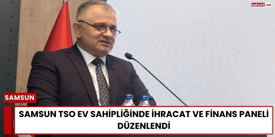 Samsun TSO Ev Sahipliğinde İhracat ve Finans Paneli Düzenlendi