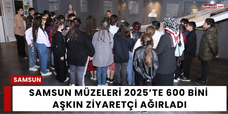 Samsun Müzeleri 2025’te 600 Bini Aşkın Ziyaretçi Ağırladı