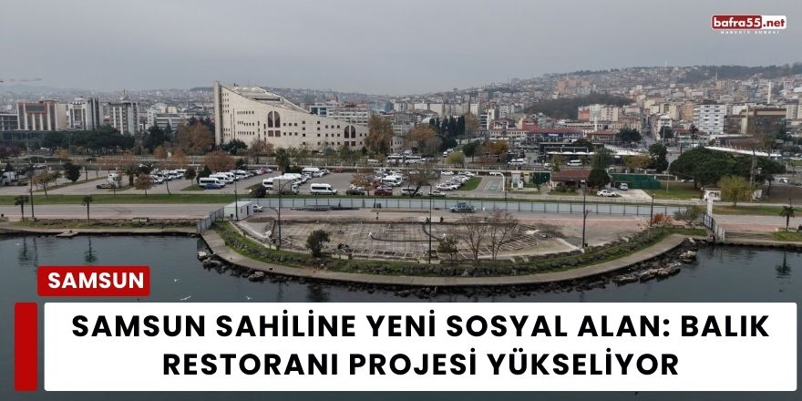 Samsun Sahiline Yeni Sosyal Alan: Balık Restoranı Projesi Yükseliyor