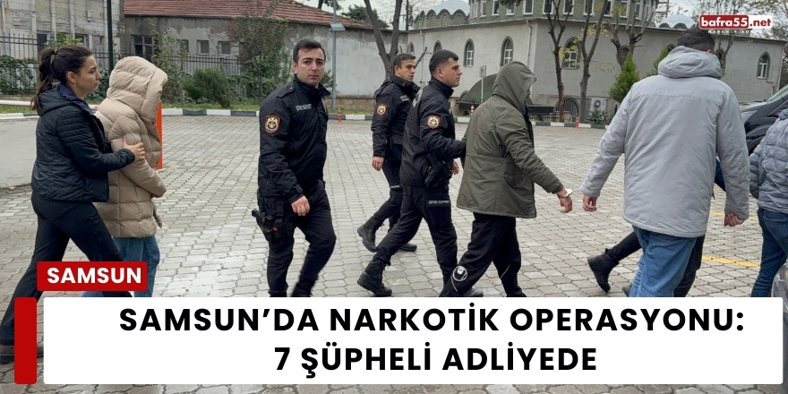Samsun’da Narkotik Operasyonu: 7 Şüpheli Adliyede