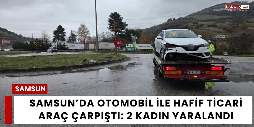 Samsun’da Otomobil ile Hafif Ticari Araç Çarpıştı: 2 Kadın Yaralandı