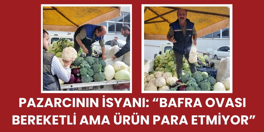 Pazarcının İsyanı: “Bafra Ovası Bereketli Ama Ürün Para Etmiyor”