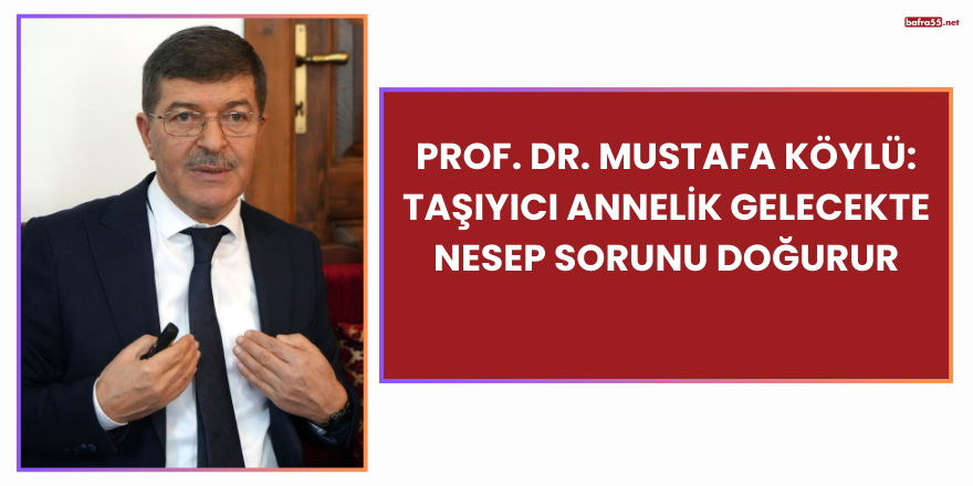 Prof. Dr. Mustafa Köylü: Taşıyıcı Annelik Gelecekte Nesep Sorunu Doğurur