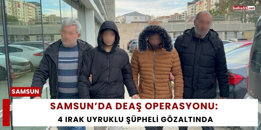 Samsun’da DEAŞ Operasyonu: 4 Irak Uyruklu Şüpheli Gözaltında
