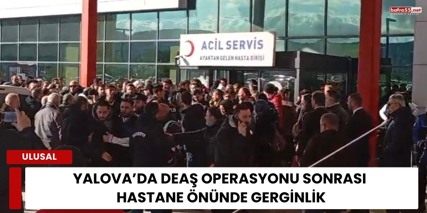 Yalova’da DEAŞ Operasyonu Sonrası Hastane Önünde Gerginlik