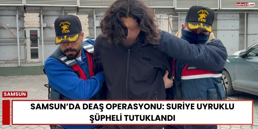 Samsun’da DEAŞ Operasyonu: Suriye Uyruklu Şüpheli Tutuklandı