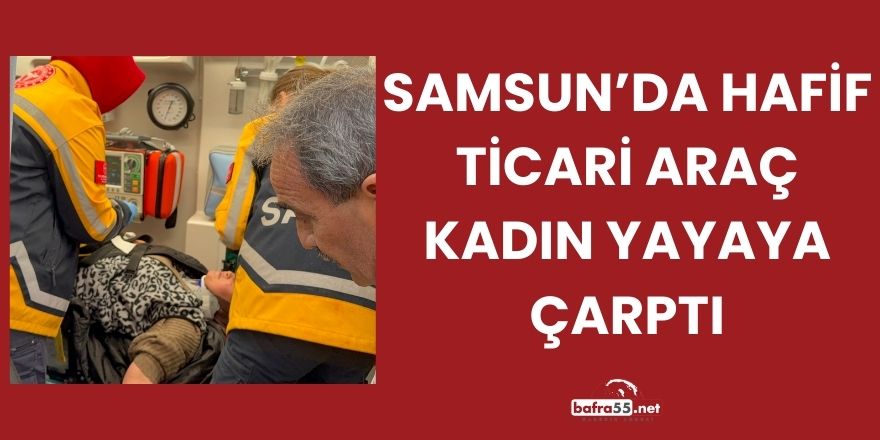 Samsun’da Hafif Ticari Araç Kadın Yayaya Çarptı