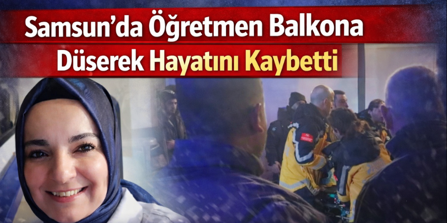 Samsun’da Öğretmen Balkona Düşerek Hayatını Kaybetti