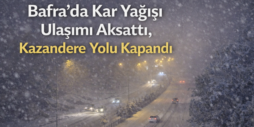 Bafra’da Kar Yağışı Ulaşımı Aksattı, Kazandere Yolu Kapandı