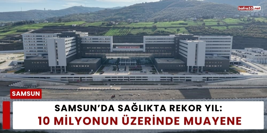 Samsun’da Sağlıkta Rekor Yıl: 10 Milyonun Üzerinde Muayene