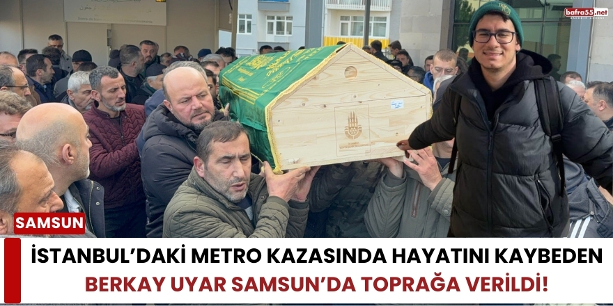 İstanbul’daki Metro Kazasında Hayatını Kaybeden Berkay Uyar Samsun’da Toprağa Verildi