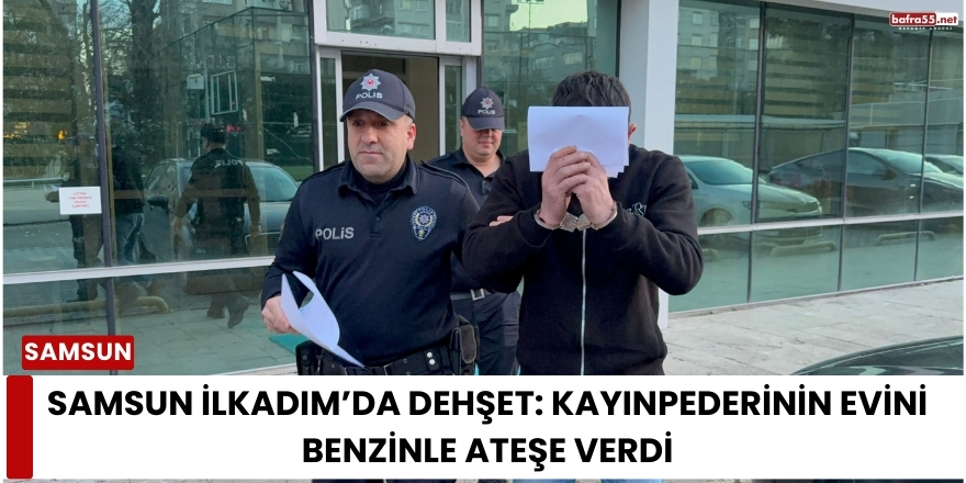 Samsun İlkadım’da Dehşet: Kayınpederinin Evini Benzinle Ateşe Verdi