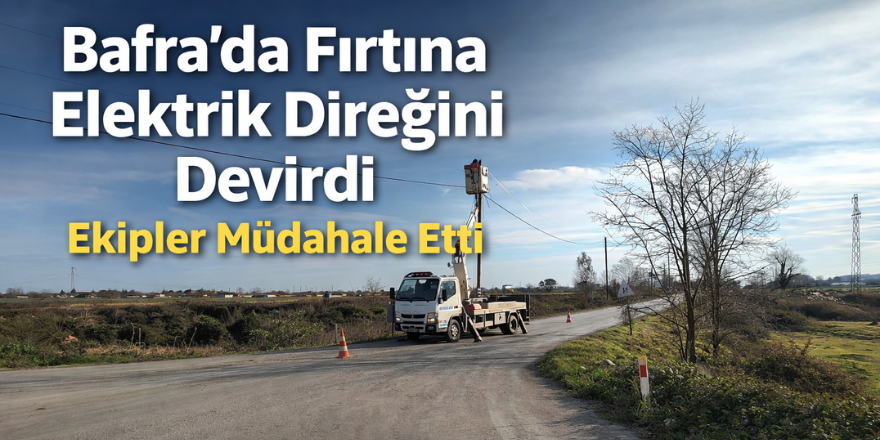 Bafra’da Fırtına Elektrik Direğini Devirdi, Ekipler Müdahale Etti