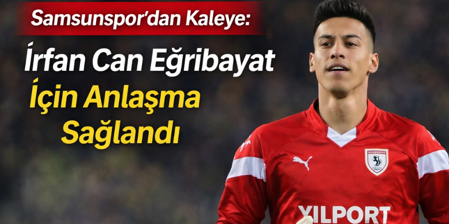 Samsunspor’dan Kaleye Takviye: İrfan Can Eğribayat İçin Anlaşma Sağlandı