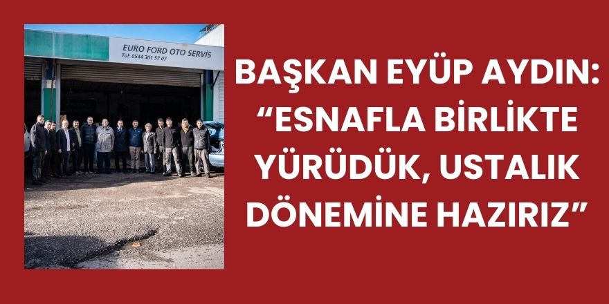 Başkan Eyüp Aydın: “Esnafla birlikte yürüdük, ustalık dönemine hazırız”