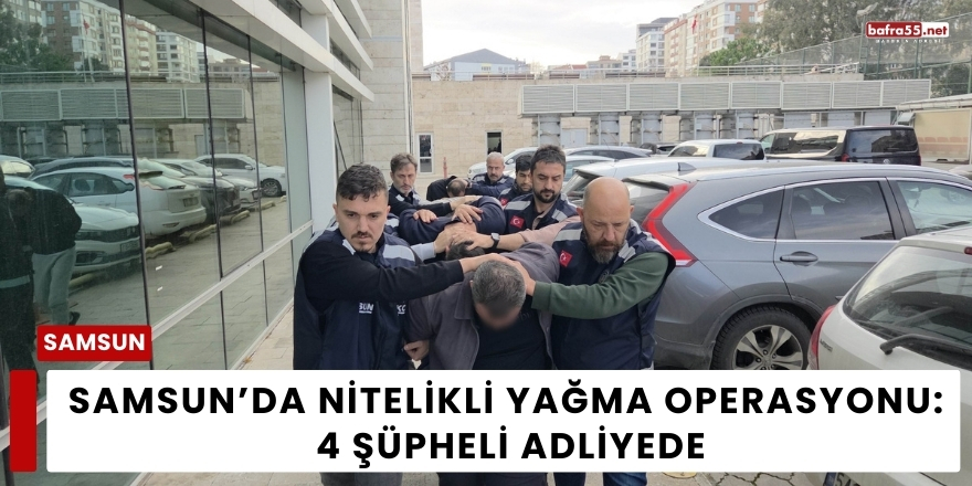Samsun’da Nitelikli Yağma Operasyonu: 4 Şüpheli Adliyede