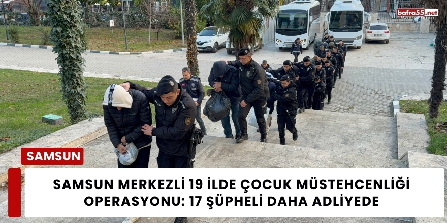 Samsun Merkezli 19 İlde Çocuk Müstehcenliği Operasyonu: 17 Şüpheli Daha Adliyede