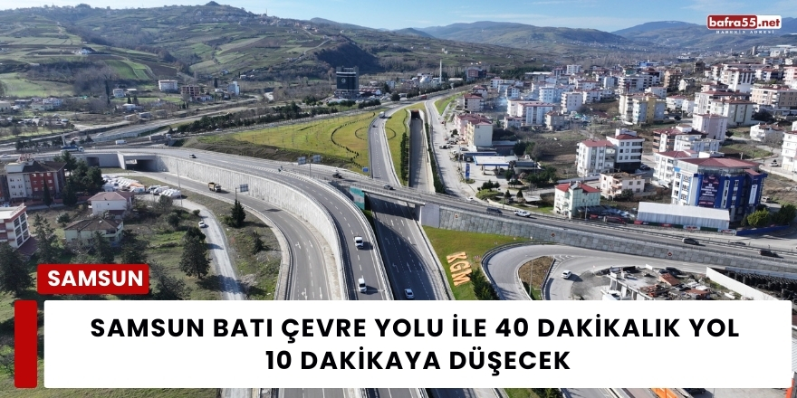 Samsun Batı Çevre Yolu ile 40 Dakikalık Yol 10 Dakikaya Düşecek