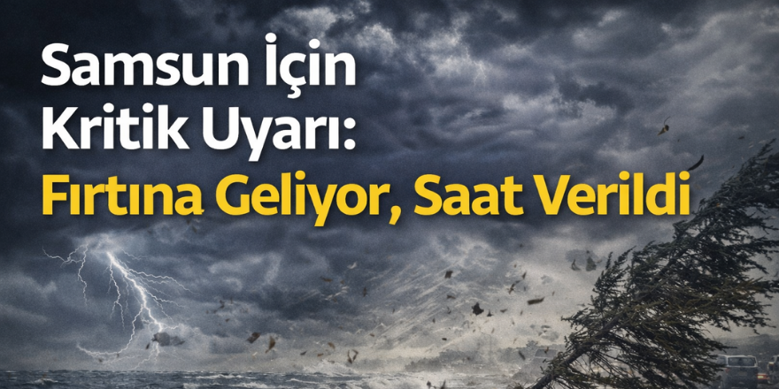 Samsun İçin Kritik Uyarı: Fırtına Geliyor, Saat Verildi