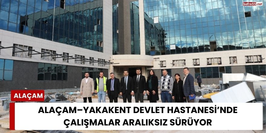 Alaçam–Yakakent Devlet Hastanesi’nde Çalışmalar Aralıksız Sürüyor