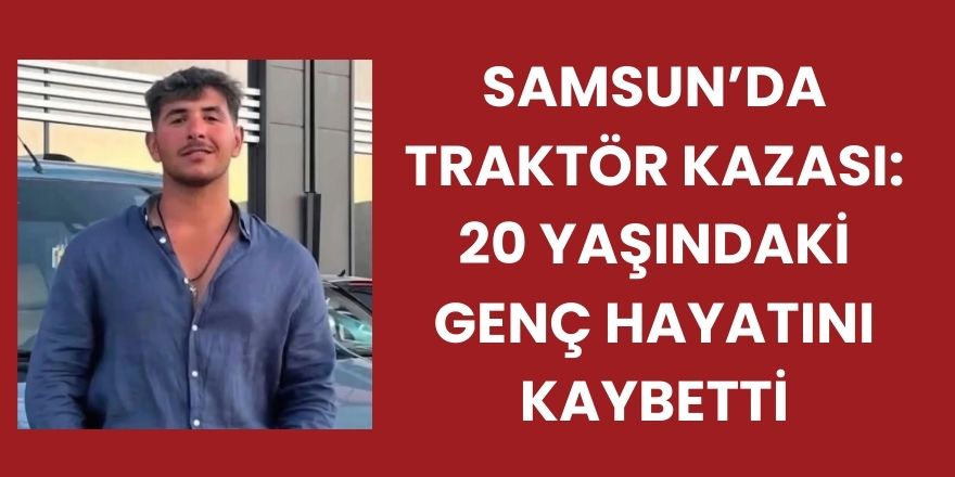 Samsun’da Traktör Kazası: 20 Yaşındaki Genç Hayatını Kaybetti
