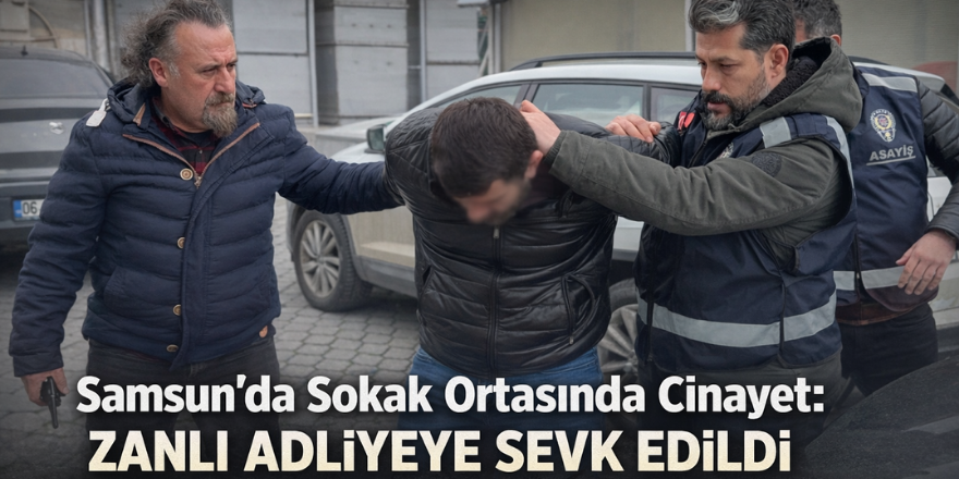 Samsun’da Sokak Ortasında Cinayet: Zanlı Adliyeye Sevk Edildi