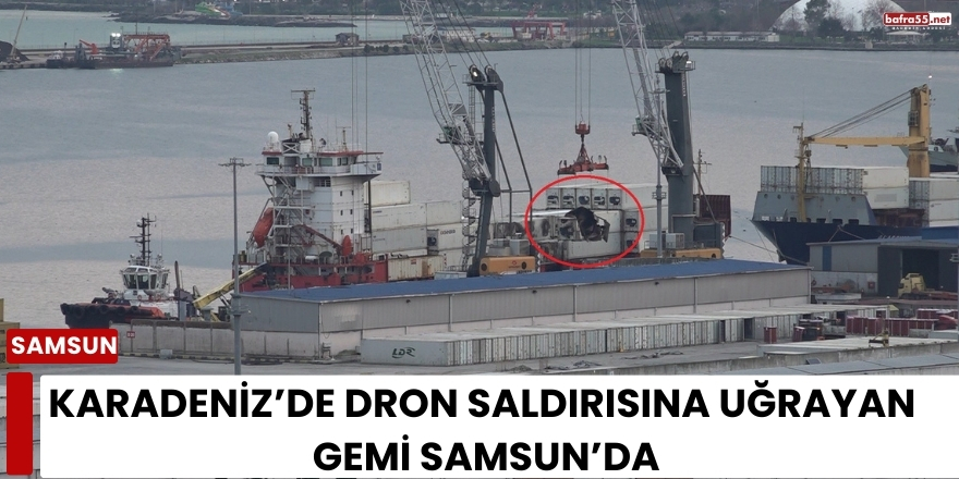 Karadeniz’de Dron Saldırısına Uğrayan Gemi Samsun’da