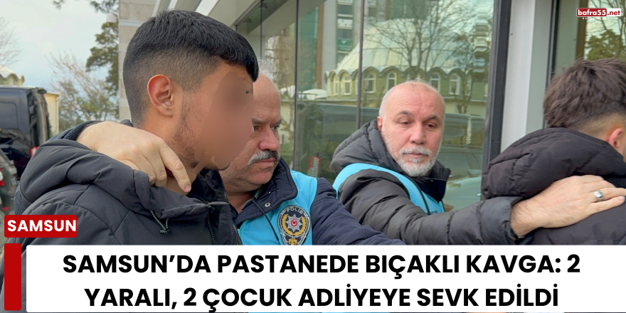 Samsun’da Pastanede Bıçaklı Kavga: 2 Yaralı, 2 Çocuk Adliyeye Sevk Edildi