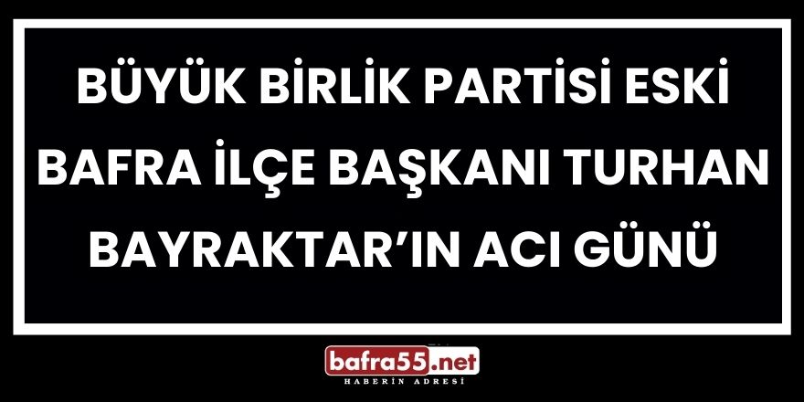Büyük Birlik Partisi Eski Bafra İlçe Başkanı Turhan Bayraktar’ın Acı Günü
