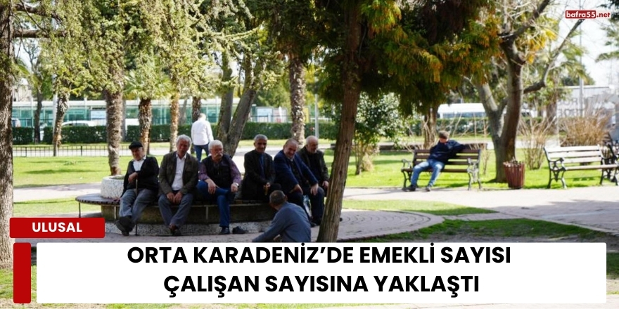 Orta Karadeniz’de Emekli Sayısı Çalışan Sayısına Yaklaştı
