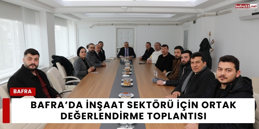 Bafra’da İnşaat Sektörü İçin Ortak Değerlendirme Toplantısı