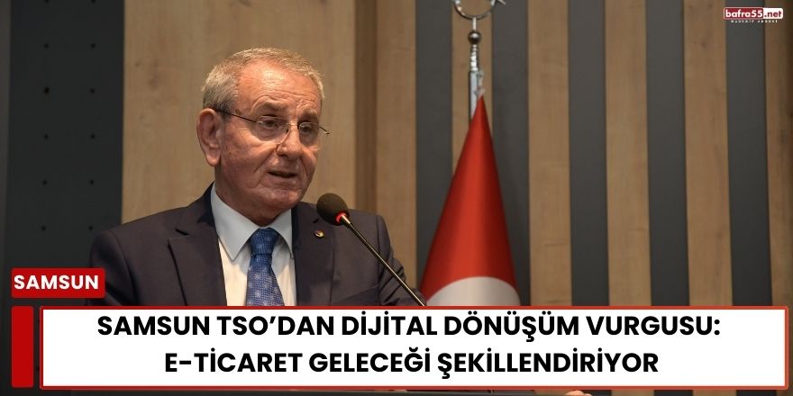 Samsun TSO’dan Dijital Dönüşüm Vurgusu: E-Ticaret Geleceği Şekillendiriyor