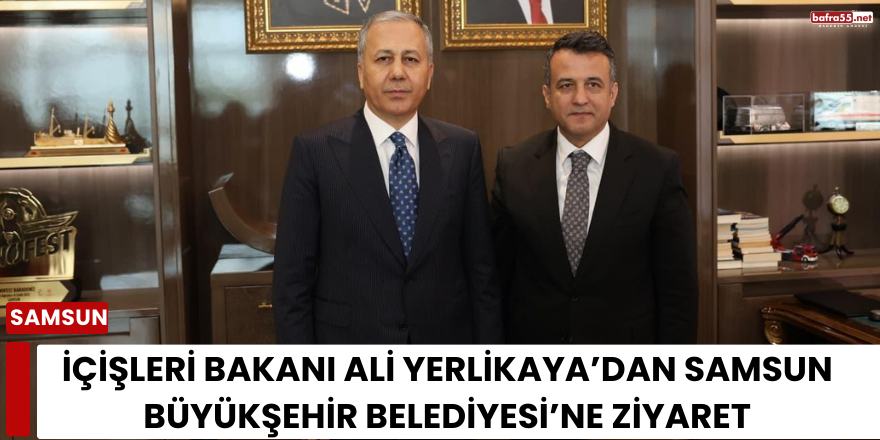 İçişleri Bakanı Ali Yerlikaya’dan Samsun Büyükşehir Belediyesi’ne Ziyaret