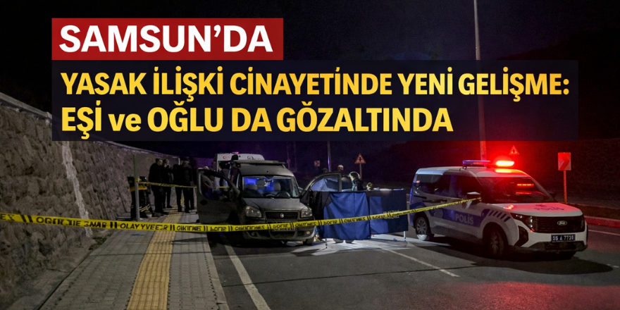 Samsun’da Yasak İlişki Cinayetinde Yeni Gelişme: Eşi ve Oğlu da Gözaltında
