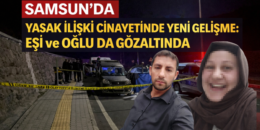 Samsun’da Yasak İlişki Cinayetinde Yeni Gelişme: Eşi ve Oğlu da Gözaltında