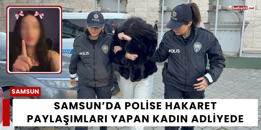 Samsun’da Polise Hakaret Paylaşımları Yapan Kadın Adliyede