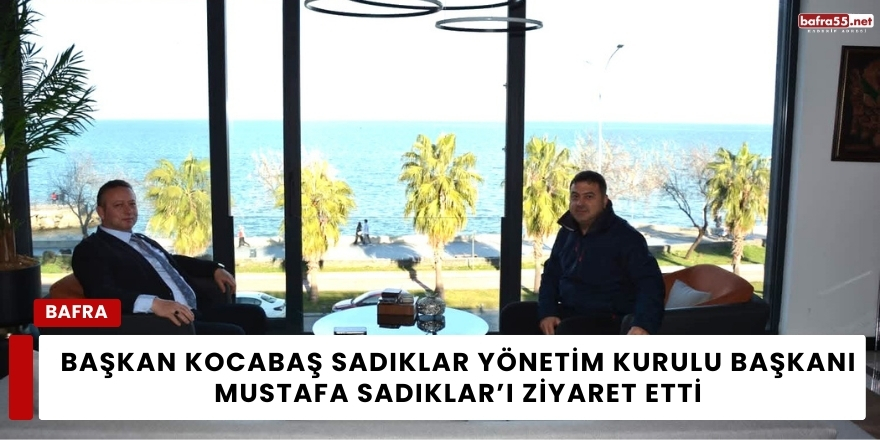 Başkan Kocabaş Sadıklar Yönetim Kurulu Başkanı Mustafa Sadıklar’ı Ziyaret Etti