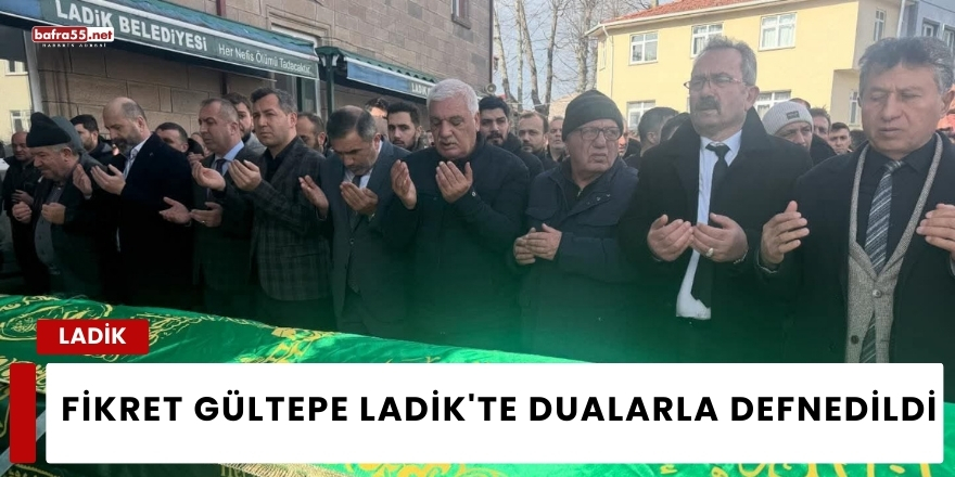 Fikret Gültepe Ladik'te Dualarla Defnedildi